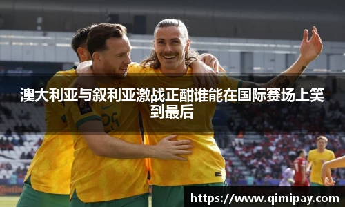 澳大利亚与叙利亚激战正酣谁能在国际赛场上笑到最后